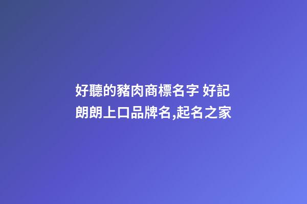 好聽的豬肉商標名字 好記朗朗上口品牌名,起名之家-第1張-商標起名-玄機派